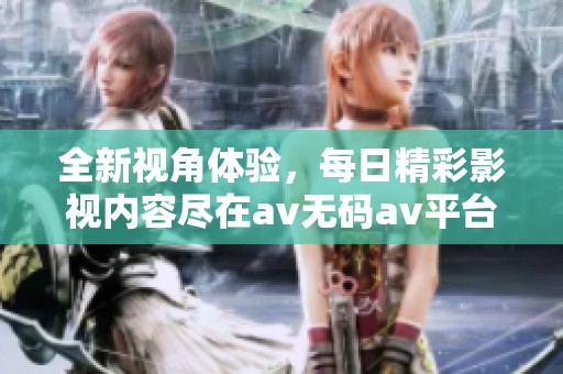 全新视角体验，每日精彩影视内容尽在av无码av平台