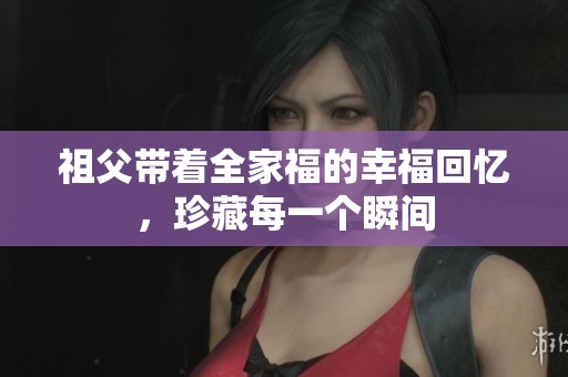祖父带着全家福的幸福回忆，珍藏每一个瞬间