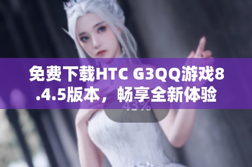 免费下载HTC G3QQ游戏8.4.5版本，畅享全新体验
