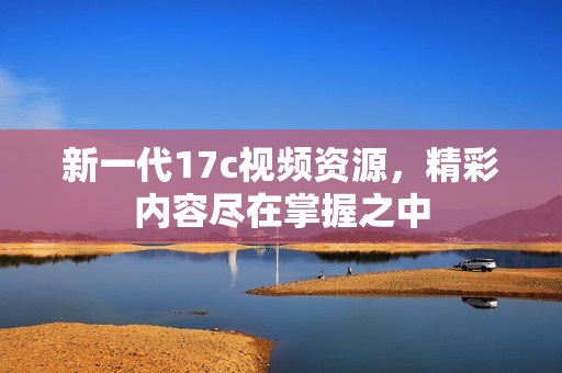 新一代17c视频资源，精彩内容尽在掌握之中