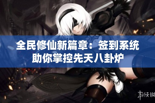 全民修仙新篇章：签到系统助你掌控先天八卦炉