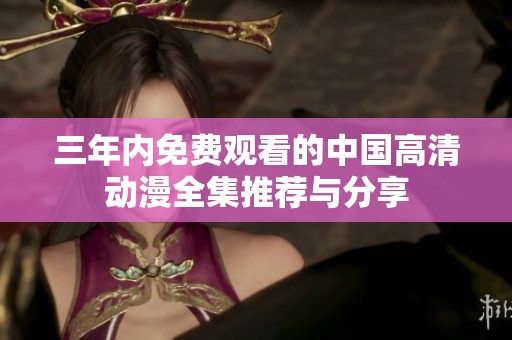 三年内免费观看的中国高清动漫全集推荐与分享