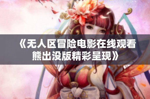 《无人区冒险电影在线观看熊出没版精彩呈现》