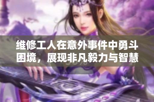 维修工人在意外事件中勇斗困境，展现非凡毅力与智慧