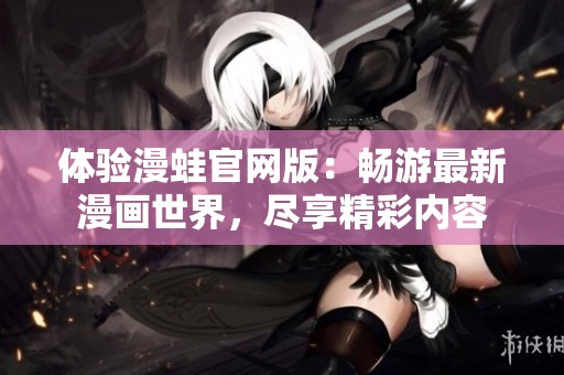体验漫蛙官网版：畅游最新漫画世界，尽享精彩内容