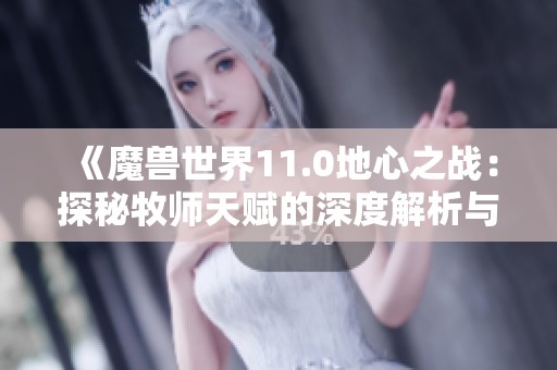 《魔兽世界11.0地心之战：探秘牧师天赋的深度解析与应用》