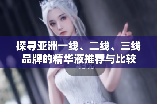 探寻亚洲一线、二线、三线品牌的精华液推荐与比较