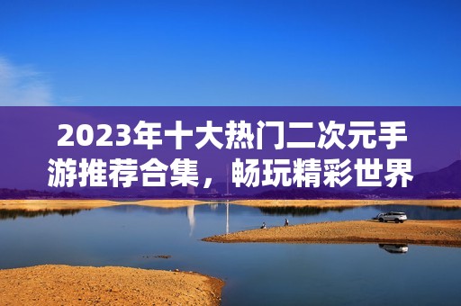 2023年十大热门二次元手游推荐合集，畅玩精彩世界