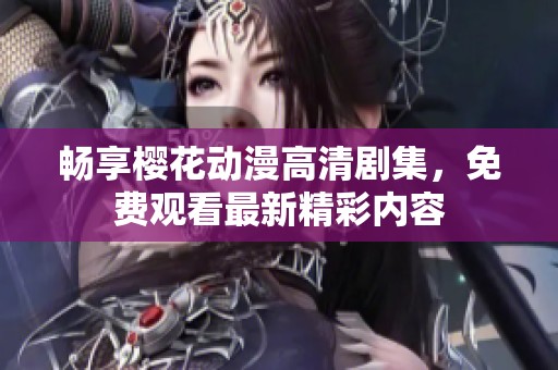 畅享樱花动漫高清剧集，免费观看最新精彩内容