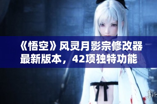《悟空》风灵月影宗修改器最新版本，42项独特功能免费分享