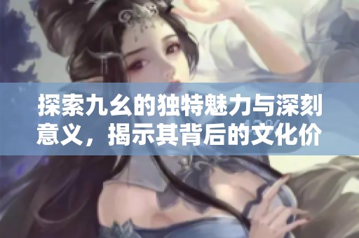 探索九幺的独特魅力与深刻意义，揭示其背后的文化价值
