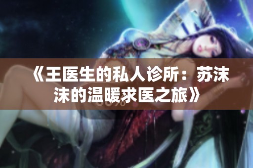 《王医生的私人诊所：苏沫沫的温暖求医之旅》