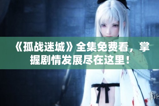 《孤战迷城》全集免费看，掌握剧情发展尽在这里！