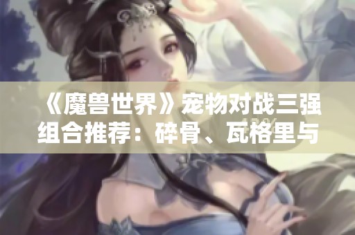 《魔兽世界》宠物对战三强组合推荐：碎骨、瓦格里与伊奇完美攻略