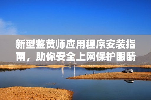 新型鉴黄师应用程序安装指南，助你安全上网保护眼睛