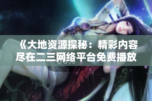 《大地资源探秘：精彩内容尽在二三网络平台免费播放》