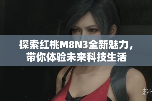 探索红桃M8N3全新魅力，带你体验未来科技生活
