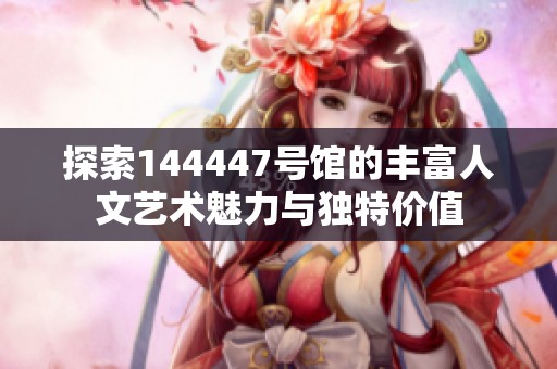 探索144447号馆的丰富人文艺术魅力与独特价值