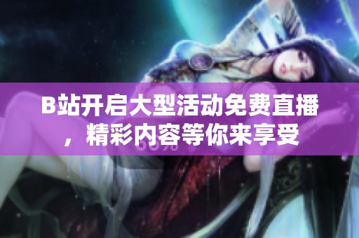 B站开启大型活动免费直播，精彩内容等你来享受