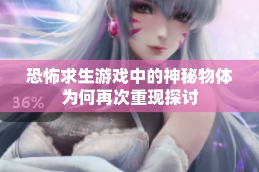 恐怖求生游戏中的神秘物体为何再次重现探讨