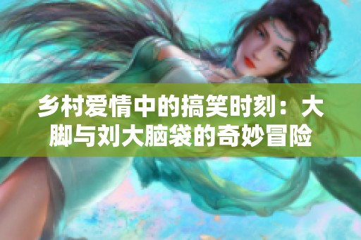 乡村爱情中的搞笑时刻：大脚与刘大脑袋的奇妙冒险