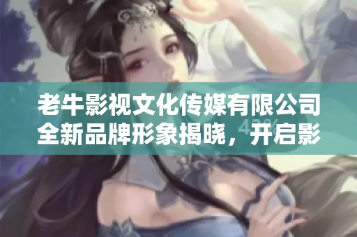老牛影视文化传媒有限公司全新品牌形象揭晓，开启影视新篇章