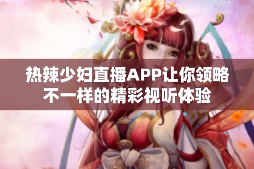 热辣少妇直播APP让你领略不一样的精彩视听体验