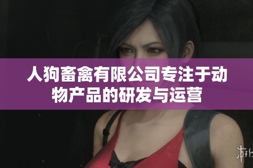 人狗畜禽有限公司专注于动物产品的研发与运营