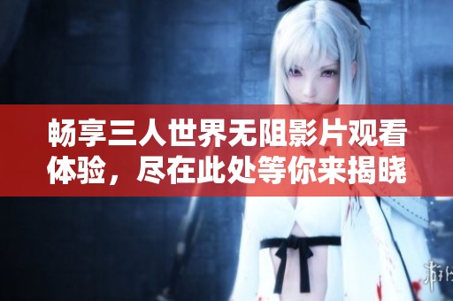 畅享三人世界无阻影片观看体验，尽在此处等你来揭晓