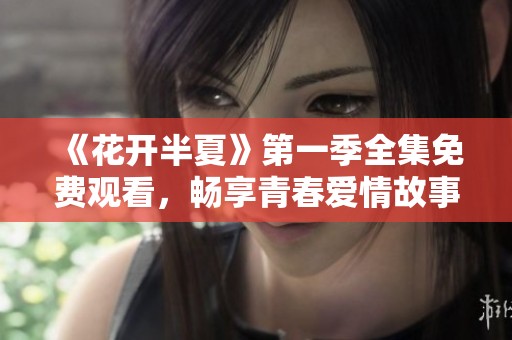 《花开半夏》第一季全集免费观看，畅享青春爱情故事