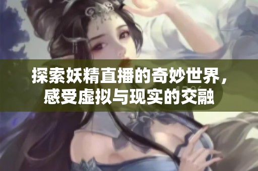 探索妖精直播的奇妙世界，感受虚拟与现实的交融