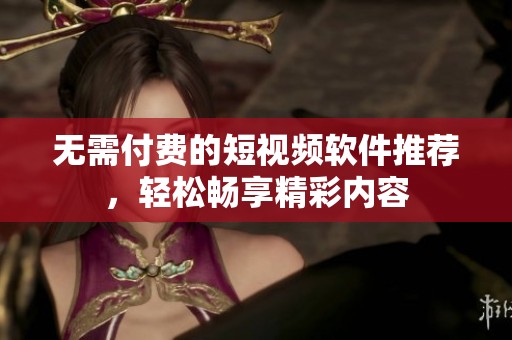 无需付费的短视频软件推荐，轻松畅享精彩内容