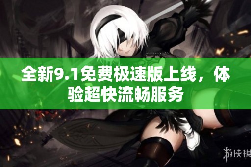 全新9.1免费极速版上线，体验超快流畅服务