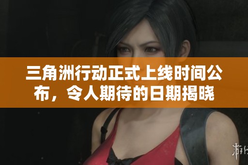 三角洲行动正式上线时间公布，令人期待的日期揭晓