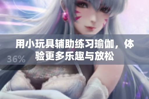用小玩具辅助练习瑜伽，体验更多乐趣与放松