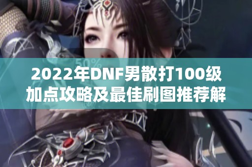 2022年DNF男散打100级加点攻略及最佳刷图推荐解析