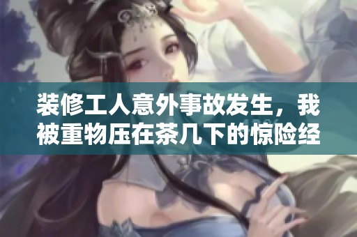 装修工人意外事故发生，我被重物压在茶几下的惊险经历