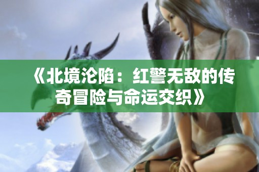《北境沦陷：红警无敌的传奇冒险与命运交织》
