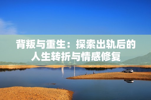 背叛与重生：探索出轨后的人生转折与情感修复