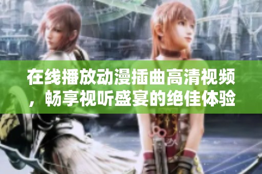 在线播放动漫插曲高清视频，畅享视听盛宴的绝佳体验
