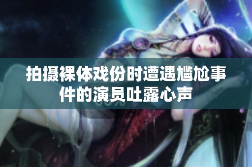 拍摄裸体戏份时遭遇尴尬事件的演员吐露心声