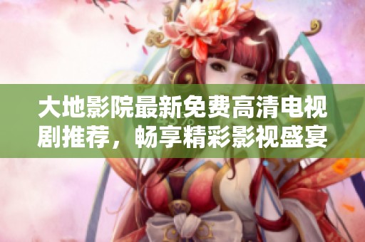 大地影院最新免费高清电视剧推荐，畅享精彩影视盛宴
