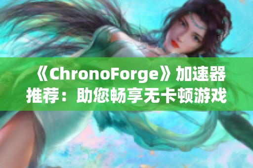 《ChronoForge》加速器推荐：助您畅享无卡顿游戏体验与流畅操作