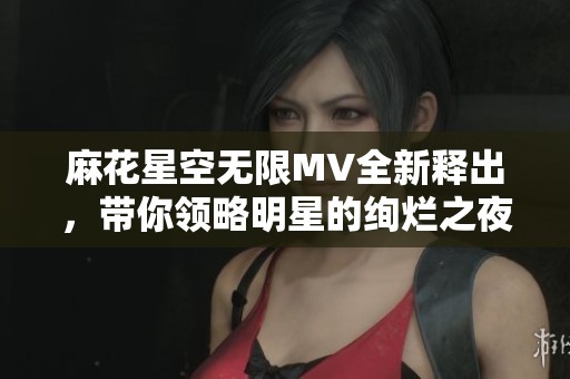 麻花星空无限MV全新释出，带你领略明星的绚烂之夜