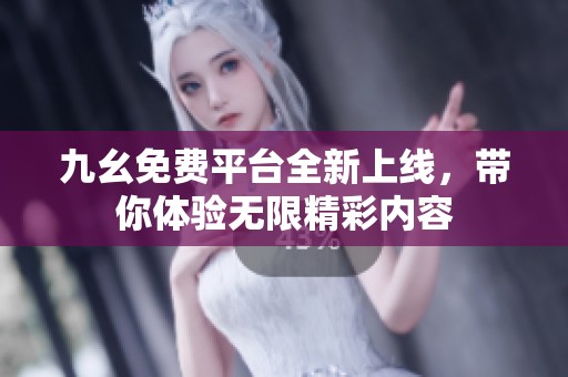 九幺免费平台全新上线，带你体验无限精彩内容