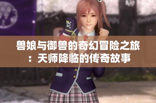 兽娘与御兽的奇幻冒险之旅：天师降临的传奇故事
