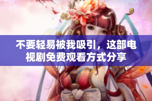 不要轻易被我吸引，这部电视剧免费观看方式分享