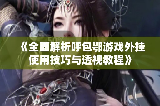 《全面解析呼包鄂游戏外挂使用技巧与透视教程》