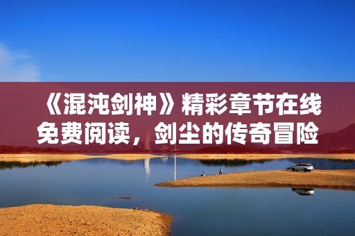 《混沌剑神》精彩章节在线免费阅读，剑尘的传奇冒险之旅