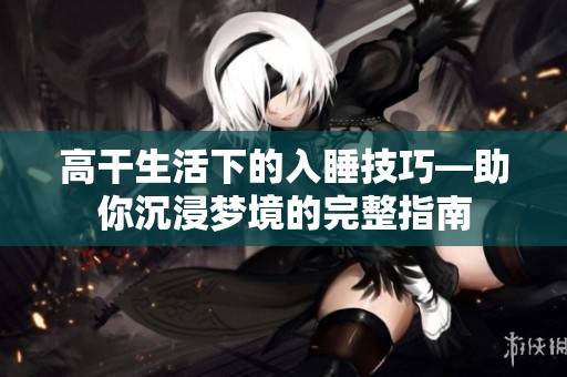 高干生活下的入睡技巧—助你沉浸梦境的完整指南